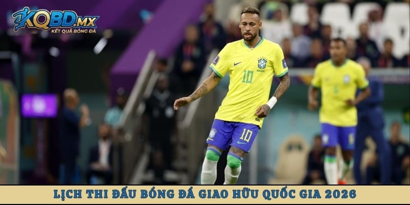 Lịch thi đấu bóng đá giao hữu quốc gia 2026