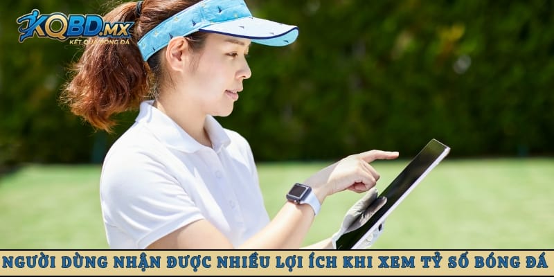 Người dùng nhận được nhiều lợi ích khi xem tỷ số bóng đá an toàn