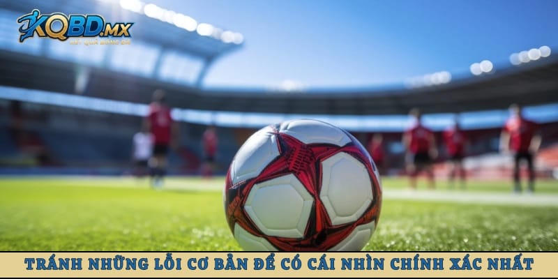 Tránh những lỗi cơ bản để có cái nhìn chính xác nhất về các trận đấu